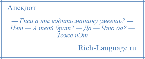 
    — Гиви а ты водить машину умеешь? — Нэт — А твой брат? — Да — Что да? — Тоже нЭт