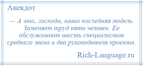 
    — А это, господа, наша последняя модель. Заменяет труд пяти человек. Ее обслуживают шесть специалистов среднего звена и два руководителя проекта.