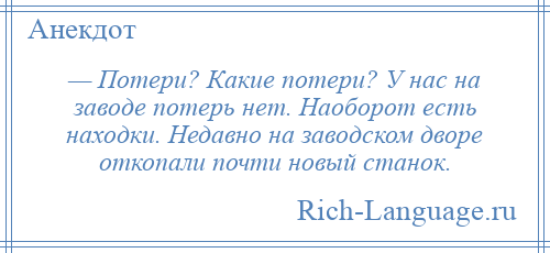 
    — Потери? Какие потери? У нас на заводе потерь нет. Наоборот есть находки. Недавно на заводском дворе откопали почти новый станок.