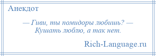 
    — Гиви, ты помидоры любишь? — Кушать люблю, а так нет.