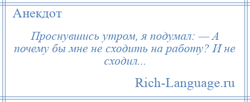 
    Проснувшись утром, я подумал: — А почему бы мне не сходить на работу? И не сходил...