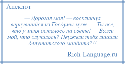 
    — Дорогая моя! — воскликнул вернувшийся из Госдумы муж. — Ты все, что у меня осталось на свете! — Боже мой, что случилось? Неужели тебя лишили депутатского мандата?!!