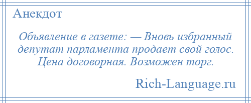 
    Объявление в газете: — Вновь избранный депутат парламента продает свой голос. Цена договорная. Возможен торг.