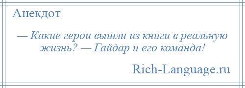 
    — Какие герои вышли из книги в реальную жизнь? — Гайдар и его команда!