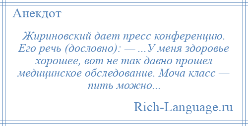 
    Жириновский дает пресс конференцию. Его речь (дословно): — ...У меня здоровье хорошее, вот не так давно прошел медицинское обследование. Моча класс — пить можно...