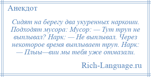 
    Сидят на берегу два укуренных наркоши. Подходят мусоpа: Мусор: — Тут тpуп не выплывал? Нарк: — Не выплывал. Через некоторое время выплывает тpуп. Нарк: — Плыы—вии мы тебя уже отмазали.