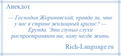 
    — Господин Жириновский, правда ли, что у вас в стране жилищный кризис? — Ерунда. Эти глупые слухи распространяют те, кому негде жить.