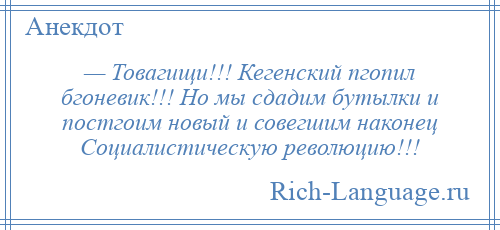 
    — Товагищи!!! Кегенский пгопил бгоневик!!! Но мы сдадим бутылки и постгоим новый и совегшим наконец Социалистическую революцию!!!