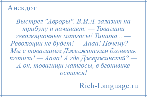 
    Выстрел Авроры . В.И.Л. залазит на трибуну и начинает: — Товагищи геволюционные матгосы! Тишина... — Революции не будет! — Аааа! Почему? — Мы с товагищем Джегжинским бгоневик пгопили! — Аааа! А где Джержинский? — А он, товагищи матгосы, в бгонивике остался!