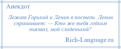 
    Лежат Горький и Ленин в постели. Ленин спрашивает: — Кто же тебя гойким пьязвал, мой сладенький?