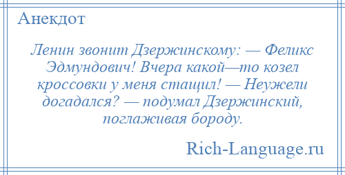 
    Ленин звонит Дзержинскому: — Феликс Эдмундович! Вчера какой—то козел кроссовки у меня стащил! — Неужели догадался? — подумал Дзержинский, поглаживая бороду.