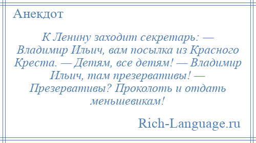
    К Ленину заходит секретарь: — Владимир Ильич, вам посылка из Красного Креста. — Детям, все детям! — Владимир Ильич, там презервативы! — Презервативы? Проколоть и отдать меньшевикам!