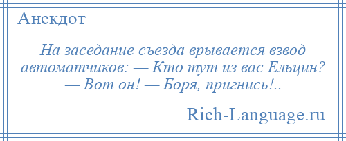 
    На заседание съезда врывается взвод автоматчиков: — Кто тут из вас Ельцин? — Вот он! — Боря, пригнись!..