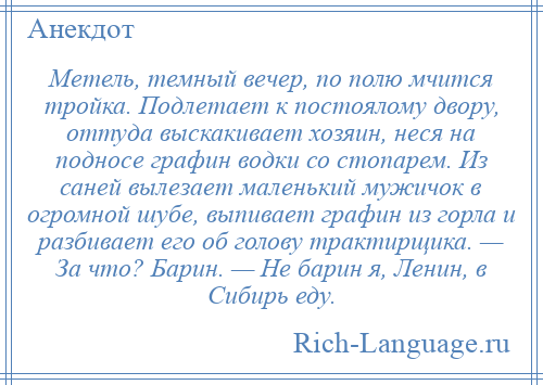 
    Метель, темный вечер, по полю мчится тройка. Подлетает к постоялому двору, оттуда выскакивает хозяин, неся на подносе графин водки со стопарем. Из саней вылезает маленький мужичок в огромной шубе, выпивает графин из горла и разбивает его об голову трактирщика. — За что? Барин. — Не барин я, Ленин, в Сибирь еду.