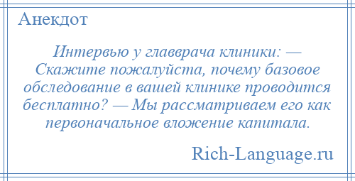 
    Интервью у главврача клиники: — Скажите пожалуйста, почему базовое обследование в вашей клинике проводится бесплатно? — Мы рассматриваем его как первоначальное вложение капитала.