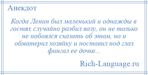 
    Когда Ленин был маленький и однажды в гостях случайно разбил вазу, он не только не побоялся сказать об этом, но и обматерил хозяйку и поставил под глаз фингал ее дочке...