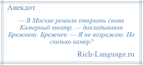 
    — В Москве решили открыть снова Камерный театр, — докладывают Брежневу. Брежнев: — Я не возражаю. На сколько камер?