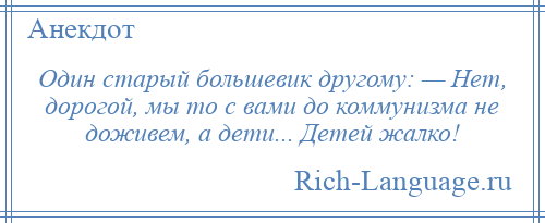 
    Один старый большевик другому: — Нет, дорогой, мы то с вами до коммунизма не доживем, а дети... Детей жалко!