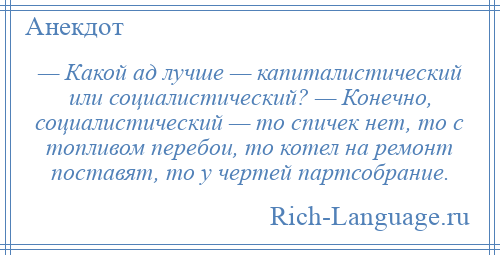 
    — Какой ад лучше — капиталистический или социалистический? — Конечно, социалистический — то спичек нет, то с топливом перебои, то котел на ремонт поставят, то у чертей партсобрание.