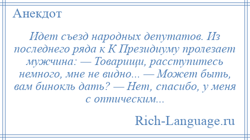 
    Идет съезд народных депутатов. Из последнего ряда к К Президиуму пролезает мужчина: — Товарищи, расступитесь немного, мне не видно... — Может быть, вам бинокль дать? — Нет, спасибо, у меня с оптическим...