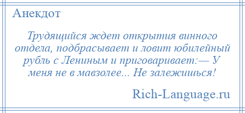
    Трудящийся ждет открытия винного отдела, подбрасывает и ловит юбилейный рубль с Лениным и приговаривает:— У меня не в мавзолее... Не залежишься!