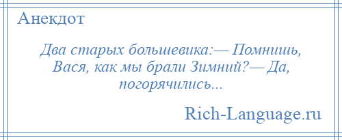 
    Два старых большевика:— Помнишь, Вася, как мы брали Зимний?— Да, погорячились...