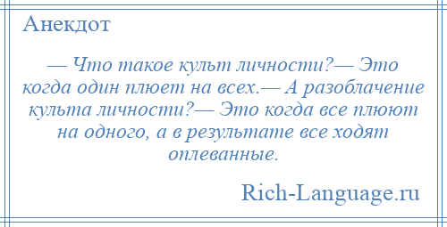 
    — Что такое культ личности?— Это когда один плюет на всех.— А разоблачение культа личности?— Это когда все плюют на одного, а в результате все ходят оплеванные.