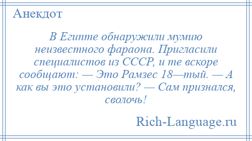 
    В Египте обнаружили мумию неизвестного фараона. Пригласили специалистов из СССР, и те вскоре сообщают: — Это Рамзес 18—тый. — А как вы это установили? — Сам признался, сволочь!
