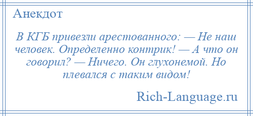 
    В КГБ привезли арестованного: — Не наш человек. Определенно контрик! — А что он говорил? — Ничего. Он глухонемой. Но плевался с таким видом!