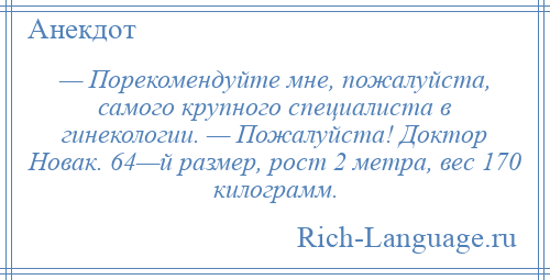 
    — Порекомендуйте мне, пожалуйста, самого крупного специалиста в гинекологии. — Пожалуйста! Доктор Новак. 64—й размер, рост 2 метра, вес 170 килограмм.