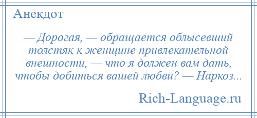 
    — Дорогая, — обращается облысевший толстяк к женщине привлекательной внешности, — что я должен вам дать, чтобы добиться вашей любви? — Наркоз...