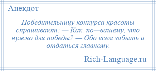 
    Победительницу конкурса красоты спрашивают: — Как, по—вашему, что нужно для победы? — Обо всем забыть и отдаться главному.