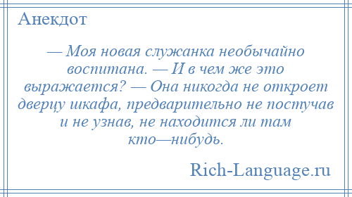 
    — Моя новая служанка необычайно воспитана. — И в чем же это выражается? — Она никогда не откроет дверцу шкафа, предварительно не постучав и не узнав, не находится ли там кто—нибудь.