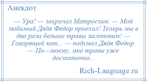 
    — Ура! — закричал Матроскин. — Мой любимый Дядя Федор приехал! Теперь мы в два раза больше травы заготовим! — Говорящий кот... — подумал Дядя Федор. — По—моему, мне травы уже достаточно...