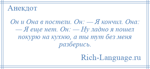 
    Он и Она в постели. Он: — Я кончил. Она: — Я еще нет. Он: — Ну ладно я пошел покурю на кухню, а ты тут без меня разберись.