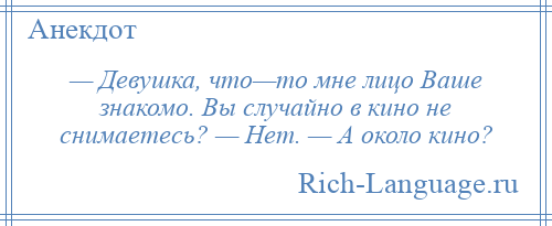 
    — Девушка, что—то мне лицо Ваше знакомо. Вы случайно в кино не снимаетесь? — Нет. — А около кино?