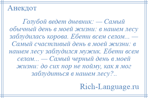 
    Голубой ведет дневник: — Самый обычный день в моей жизни: в нашем лесу заблудилась корова. Ебети всем селом... — Самый счастливый день в моей жизни: в нашем лесу заблудился мужик. Ебети всем селом... — Самый черный день в моей жизни: до сих пор не пойму, как я мог заблудиться в нашем лесу?..