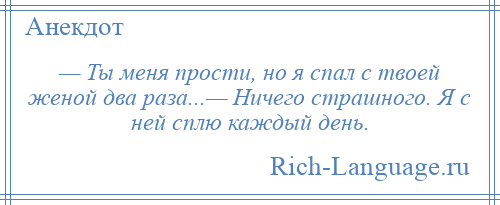 
    — Ты меня прости, но я спал с твоей женой два раза...— Ничего страшного. Я с ней сплю каждый день.