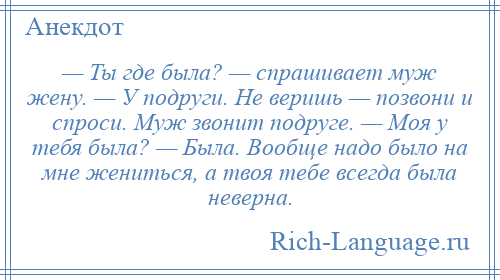 
    — Ты где была? — спрашивает муж жену. — У подруги. Не веришь — позвони и спроси. Муж звонит подруге. — Моя у тебя была? — Была. Вообще надо было на мне жениться, а твоя тебе всегда была неверна.