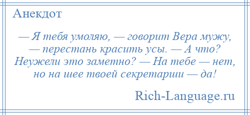 
    — Я тебя умоляю, — говорит Вера мужу, — перестань красить усы. — А что? Неужели это заметно? — На тебе — нет, но на шее твоей секретарши — да!