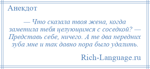 
    — Что сказала твоя жена, когда заметила тебя целующимся с соседкой? — Представь себе, ничего. А те два передних зуба мне и так давно пора было удалить.