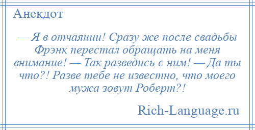 
    — Я в отчаянии! Сразу же после свадьбы Фрэнк перестал обращать на меня внимание! — Так разведись с ним! — Да ты что?! Разве тебе не известно, что моего мужа зовут Роберт?!