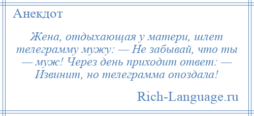 
    Жена, отдыхающая у матери, шлет телеграмму мужу: — Не забывай, что ты — муж! Через день приходит ответ: — Извинит, но телеграмма опоздала!