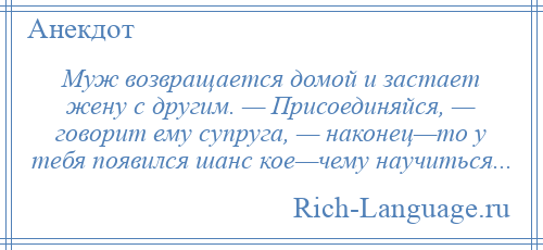 
    Муж возвращается домой и застает жену с другим. — Присоединяйся, — говорит ему супруга, — наконец—то у тебя появился шанс кое—чему научиться...