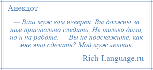 
    — Ваш муж вам неверен. Вы должны за ним пристально следить. Не только дома, но и на работе. — Вы не подскажите, как мне это сделать? Мой муж летчик.