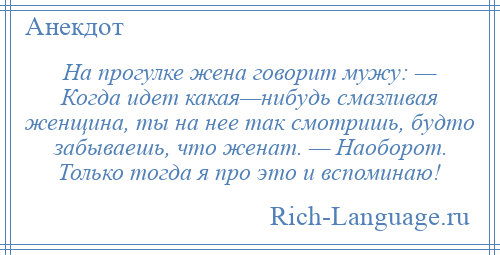 
    На прогулке жена говорит мужу: — Когда идет какая—нибудь смазливая женщина, ты на нее так смотришь, будто забываешь, что женат. — Наоборот. Только тогда я про это и вспоминаю!