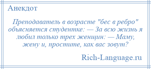 
    Преподаватель в возрасте бес в ребро объясняется студентке: — За всю жизнь я любил только трех женщин: — Маму, жену и, простите, как вас зовут?