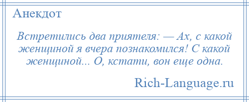 
    Встретились два приятеля: — Ах, с какой женщиной я вчера познакомился! С какой женщиной... О, кстати, вон еще одна.