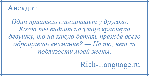 
    Один приятель спрашивает у другого: — Когда ты видишь на улице красивую девушку, то на какую деталь прежде всего обращаешь внимание? — На то, нет ли поблизости моей жены.
