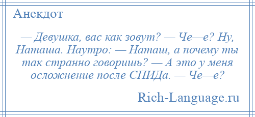 
    — Девушка, вас как зовут? — Че—е? Ну, Наташа. Наутро: — Наташ, а почему ты так странно говоришь? — А это у меня осложнение после СПИДа. — Че—е?